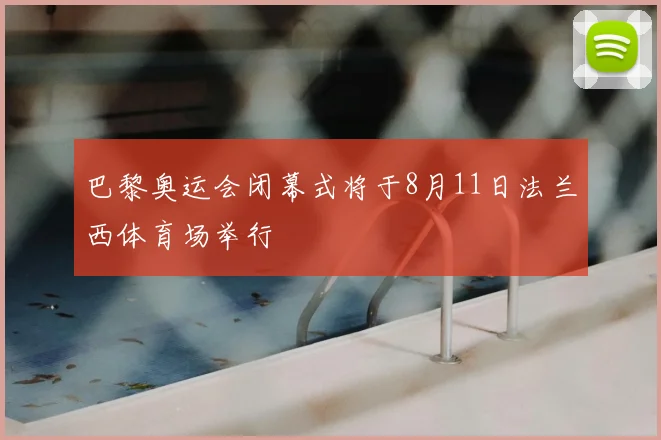 巴黎奥运会闭幕式将于8月11日法兰西体育场举行