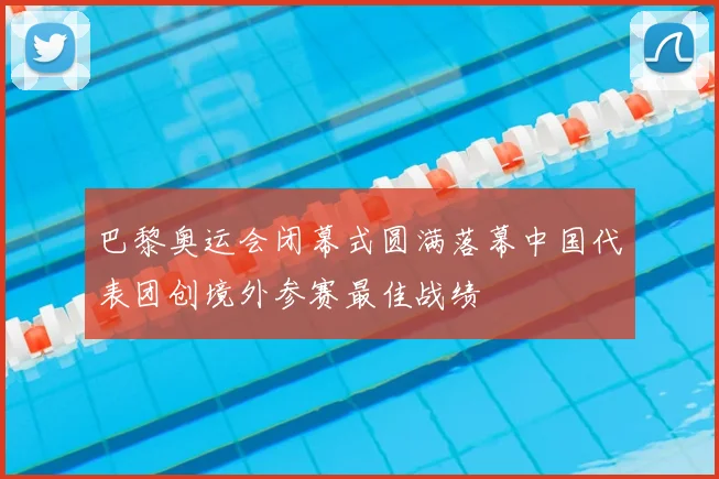 巴黎奥运会闭幕式圆满落幕中国代表团创境外参赛最佳战绩