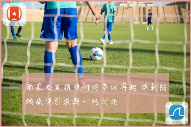 雨果洛里顶级门将争议再起 热刺防线表现引发新一轮讨论