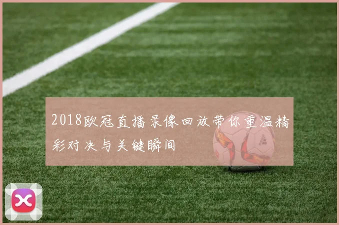 2018欧冠直播录像回放带你重温精彩对决与关键瞬间