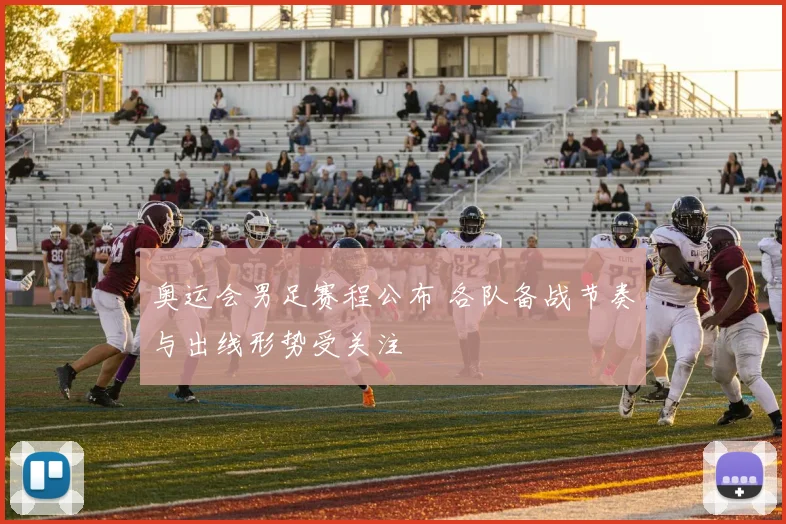 奥运会男足赛程公布 各队备战节奏与出线形势受关注
