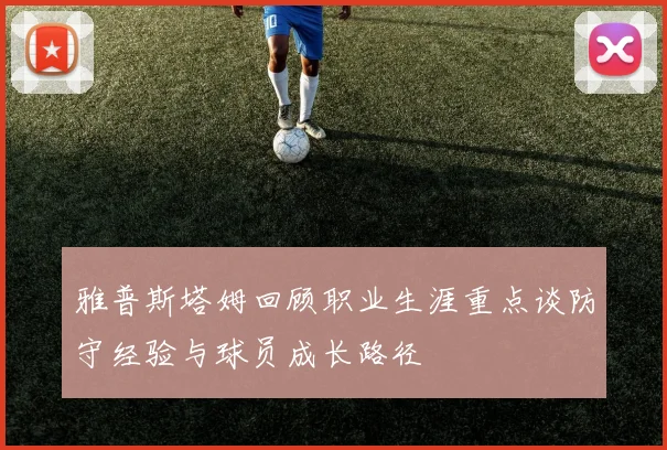 雅普斯塔姆回顾职业生涯重点谈防守经验与球员成长路径