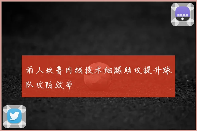 雨人坎普内线技术细腻助攻提升球队攻防效率