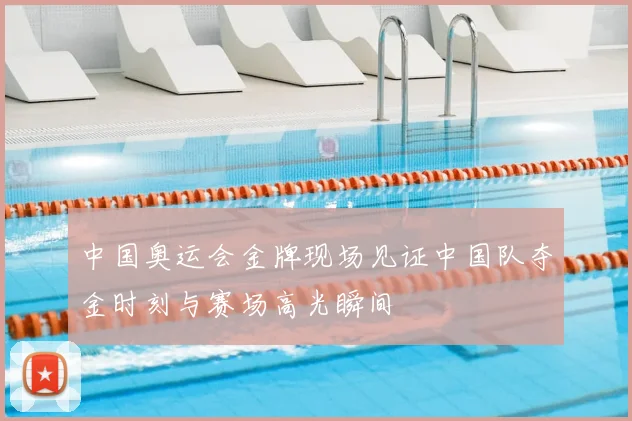 中国奥运会金牌现场见证中国队夺金时刻与赛场高光瞬间