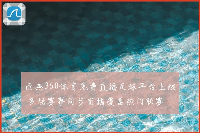 雨燕360体育免费直播足球平台上线 多场赛事同步直播覆盖热门联赛