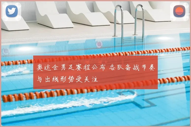奥运会男足赛程公布 各队备战节奏与出线形势受关注