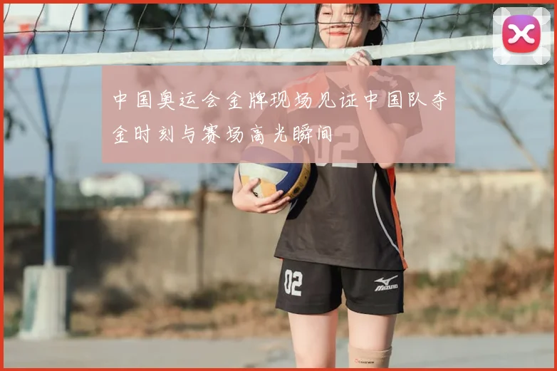 中国奥运会金牌现场见证中国队夺金时刻与赛场高光瞬间