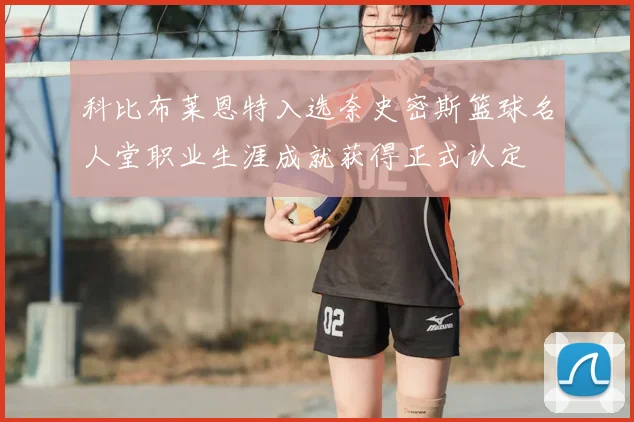 科比布莱恩特入选奈史密斯篮球名人堂职业生涯成就获得正式认定