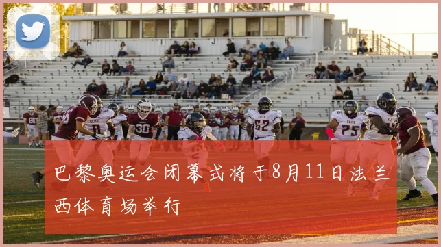 巴黎奥运会闭幕式将于8月11日法兰西体育场举行