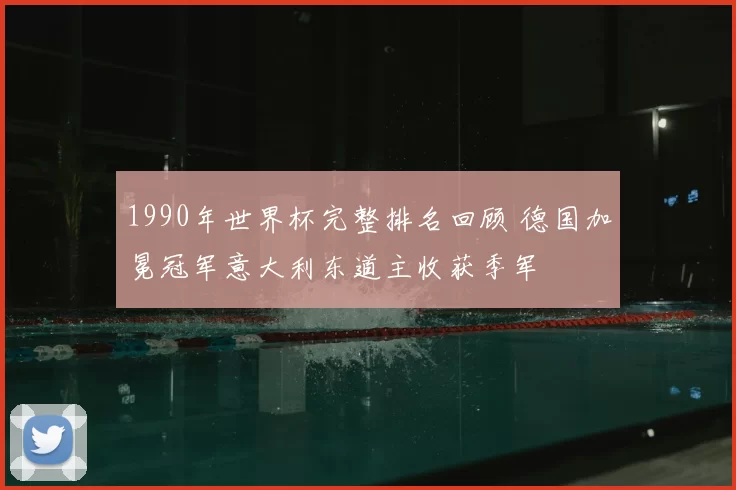 1990年世界杯完整排名回顾 德国加冕冠军意大利东道主收获季军