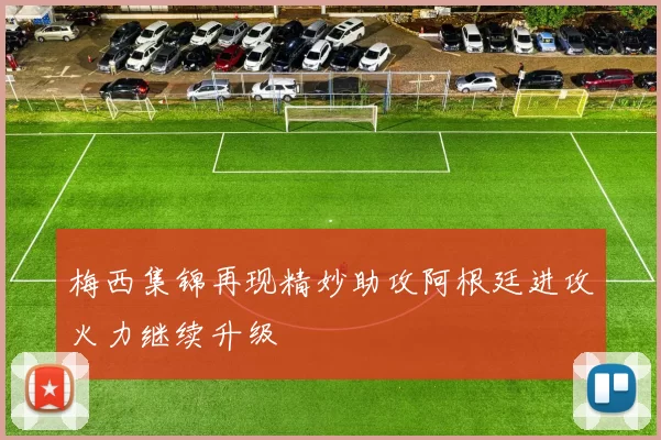 梅西集锦再现精妙助攻阿根廷进攻火力继续升级