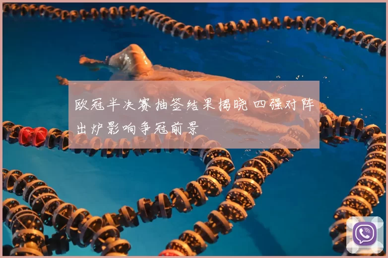 欧冠半决赛抽签结果揭晓 四强对阵出炉影响争冠前景