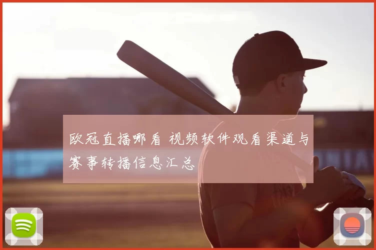 欧冠直播哪看 视频软件观看渠道与赛事转播信息汇总