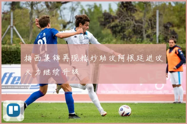 梅西集锦再现精妙助攻阿根廷进攻火力继续升级