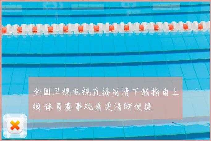全国卫视电视直播高清下载指南上线 体育赛事观看更清晰便捷