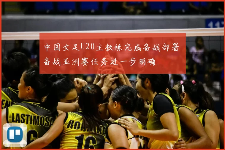 中国女足U20主教练完成备战部署 备战亚洲赛任务进一步明确