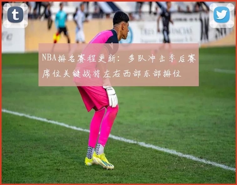 NBA排名赛程更新：多队冲击季后赛席位关键战将左右西部东部排位