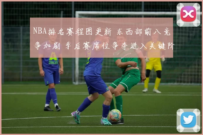 NBA排名赛程图更新 东西部前八竞争加剧 季后赛席位争夺进入关键阶段