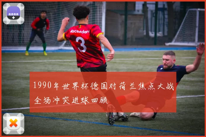 1990年世界杯德国对荷兰焦点大战全场冲突进球回顾