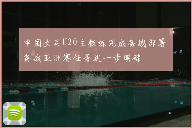 中国女足U20主教练完成备战部署 备战亚洲赛任务进一步明确