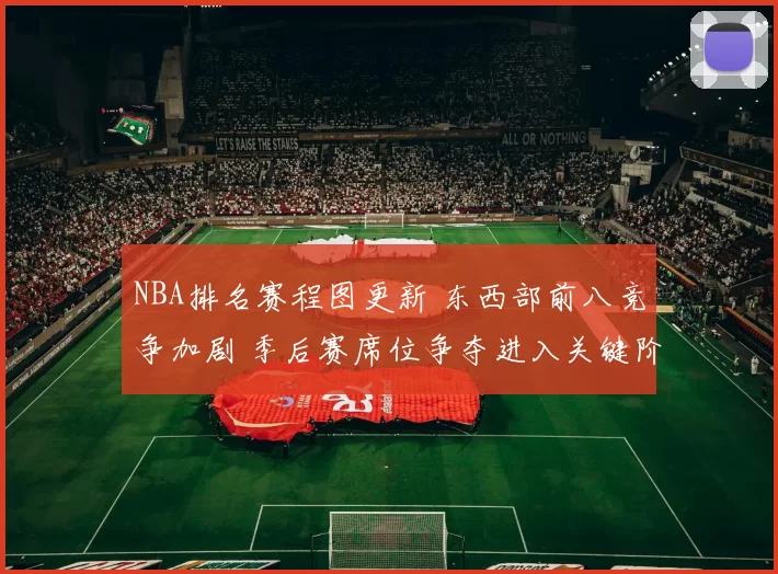 NBA排名赛程图更新 东西部前八竞争加剧 季后赛席位争夺进入关键阶段