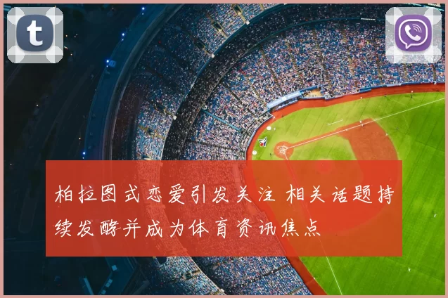 柏拉图式恋爱引发关注 相关话题持续发酵并成为体育资讯焦点