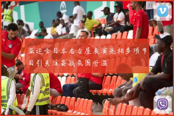 亚运会日本名古屋表演亮相多项节目引关注备战氛围升温