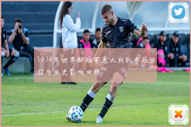 1934年世界杯冠军意大利队夺冠历程与历史影响回顾