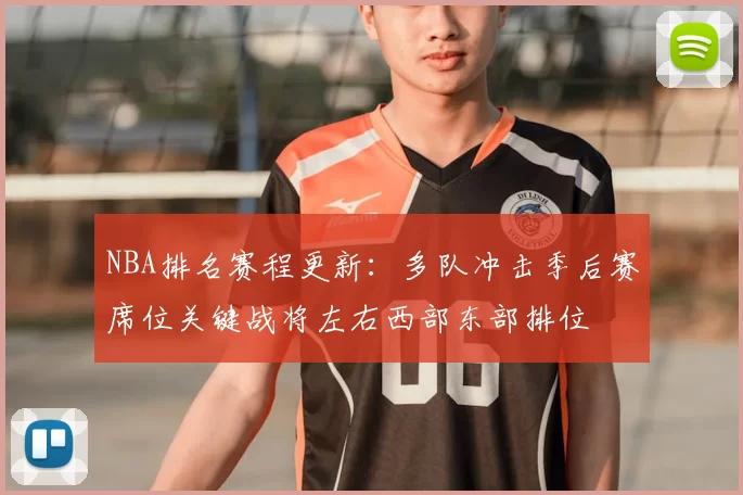 NBA排名赛程更新：多队冲击季后赛席位关键战将左右西部东部排位