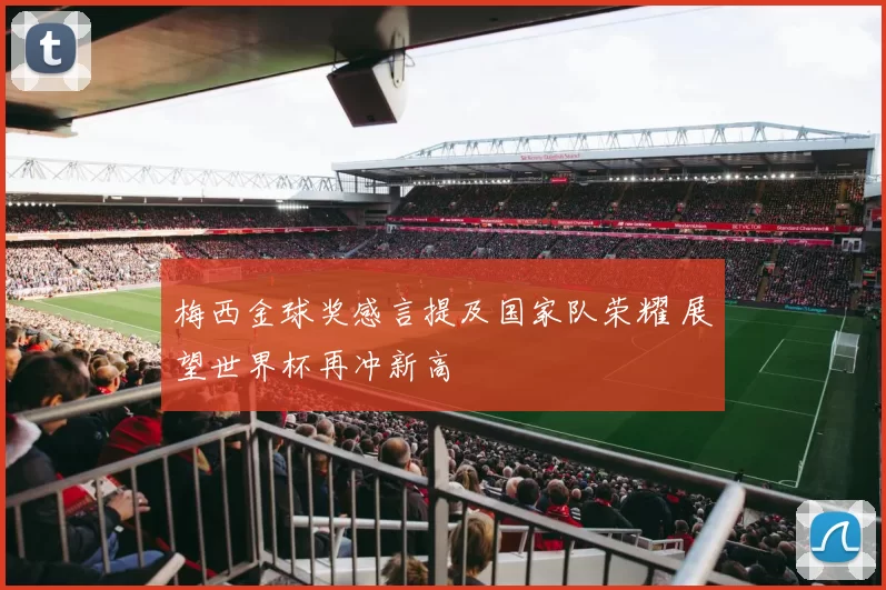 梅西金球奖感言提及国家队荣耀 展望世界杯再冲新高