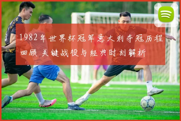 1982年世界杯冠军意大利夺冠历程回顾 关键战役与经典时刻解析