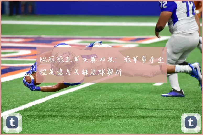 欧冠冠亚军决赛回放：冠军争夺全程复盘与关键进球解析