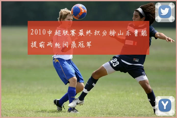 2010中超联赛最终积分榜山东鲁能提前两轮问鼎冠军