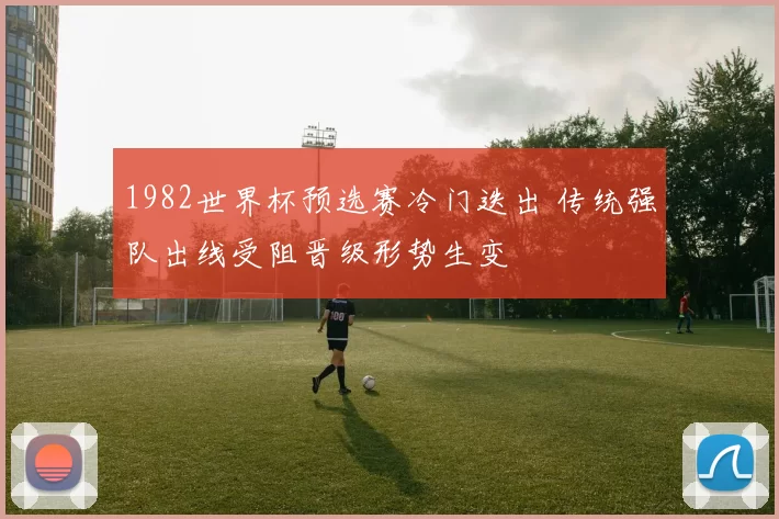 1982世界杯预选赛冷门迭出 传统强队出线受阻晋级形势生变