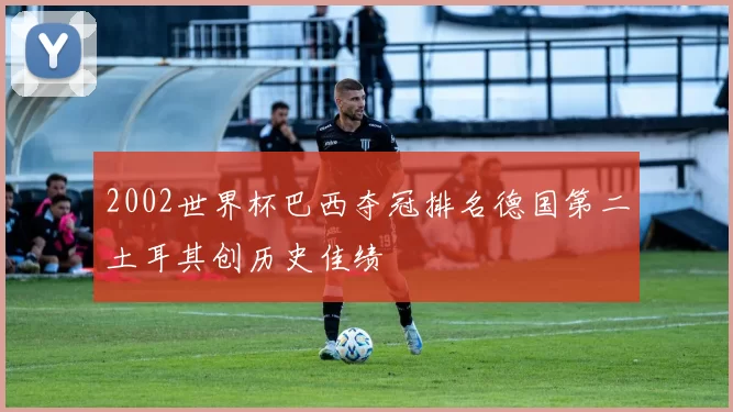 2002世界杯巴西夺冠排名德国第二土耳其创历史佳绩