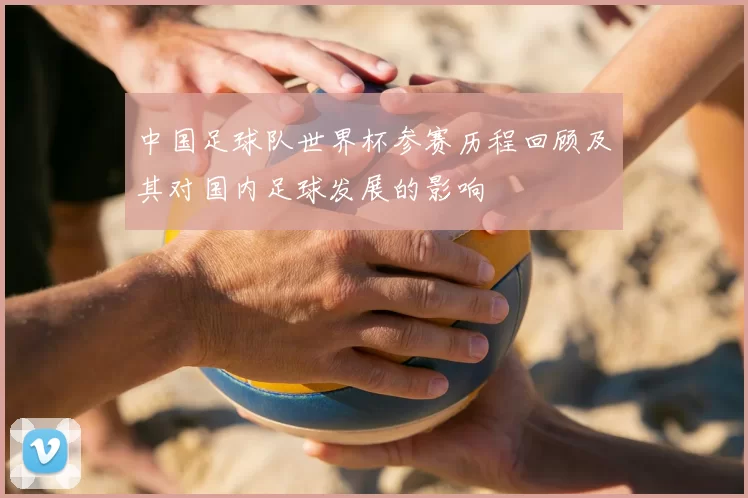 中国足球队世界杯参赛历程回顾及其对国内足球发展的影响