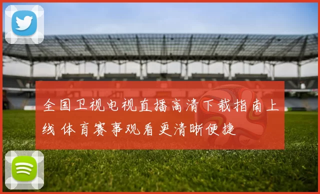 全国卫视电视直播高清下载指南上线 体育赛事观看更清晰便捷