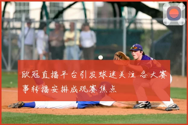 欧冠直播平台引发球迷关注 各大赛事转播安排成观赛焦点