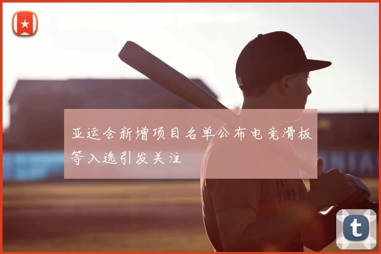 亚运会新增项目名单公布电竞滑板等入选引发关注