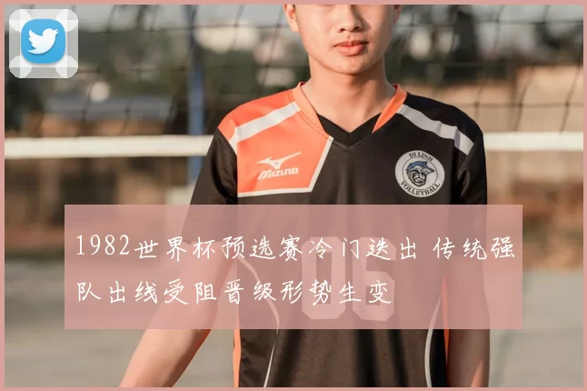 1982世界杯预选赛冷门迭出 传统强队出线受阻晋级形势生变