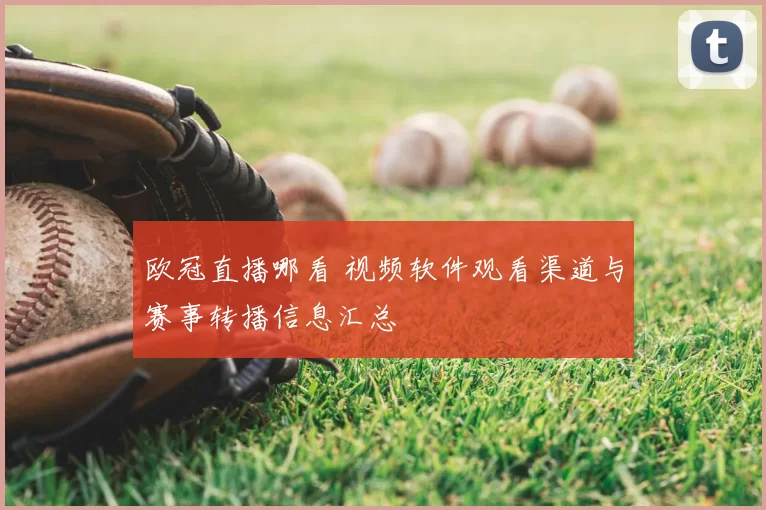 欧冠直播哪看 视频软件观看渠道与赛事转播信息汇总