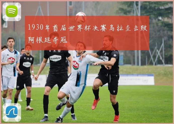 1930年首届世界杯决赛乌拉圭击败阿根廷夺冠