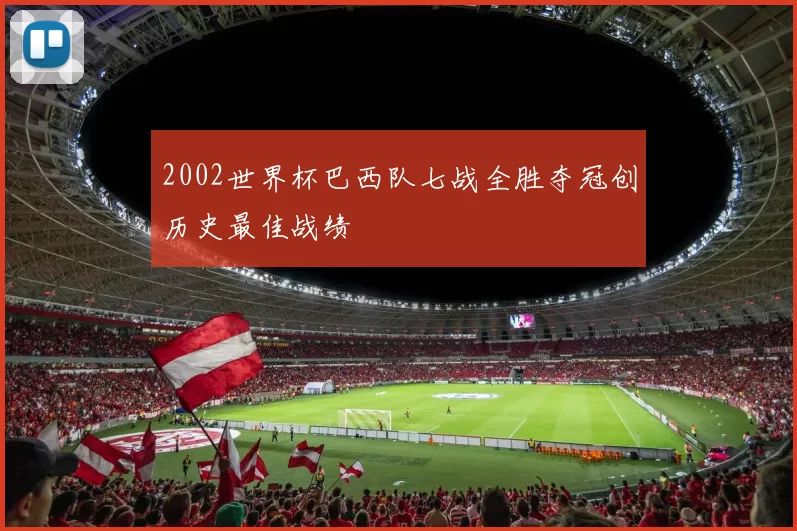 2002世界杯巴西队七战全胜夺冠创历史最佳战绩