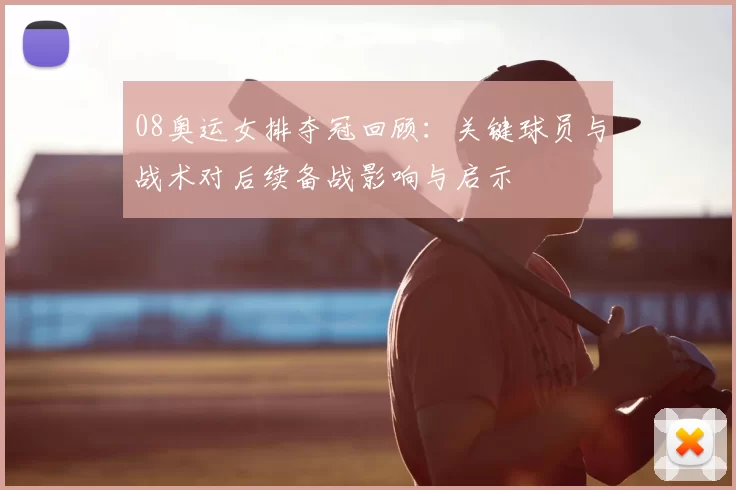 08奥运女排夺冠回顾:关键球员与战术对后续备战影响与启示