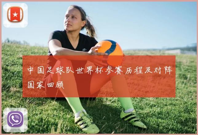 中国足球队世界杯参赛历程及对阵国家回顾