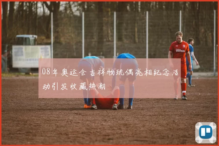 08年奥运会吉祥物玩偶亮相纪念活动引发收藏热潮