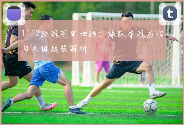 1112欧冠冠军回顾:球队夺冠历程与关键战役解析
