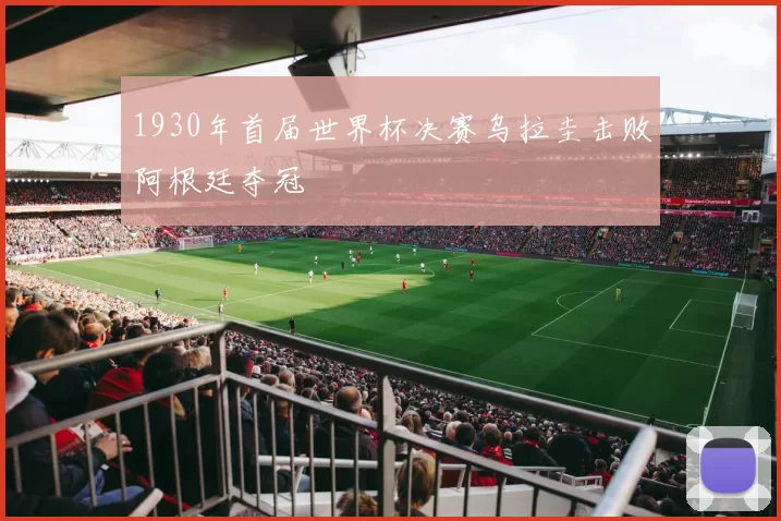 1930年首届世界杯决赛乌拉圭击败阿根廷夺冠