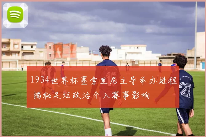 1934世界杯墨索里尼主导举办进程 揭秘足坛政治介入赛事影响