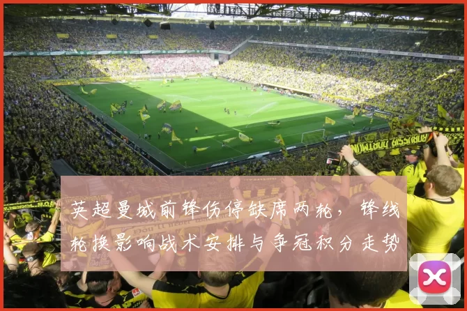 英超曼城前锋伤停缺席两轮，锋线轮换影响战术安排与争冠积分走势